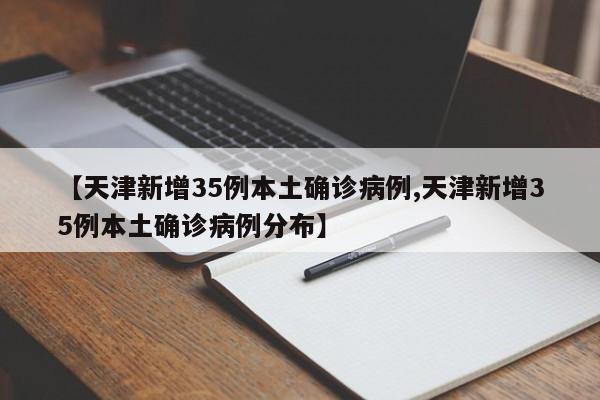 【天津新增35例本土确诊病例,天津新增35例本土确诊病例分布】