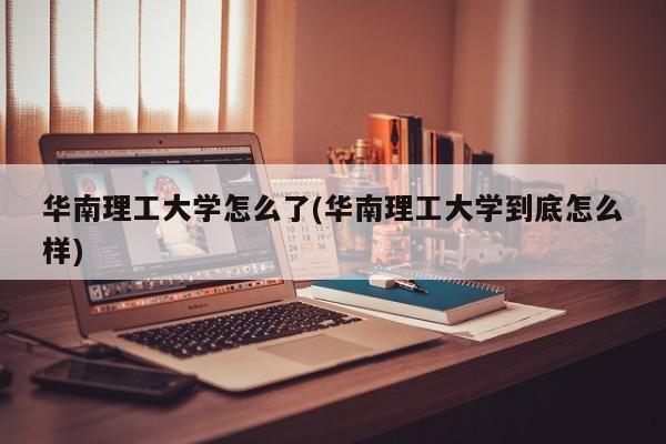 华南理工大学怎么了(华南理工大学到底怎么样)