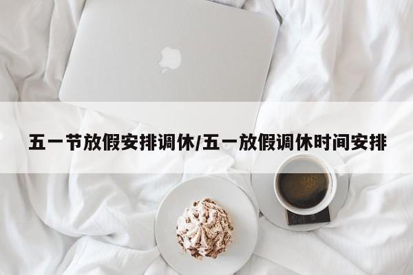 五一节放假安排调休/五一放假调休时间安排