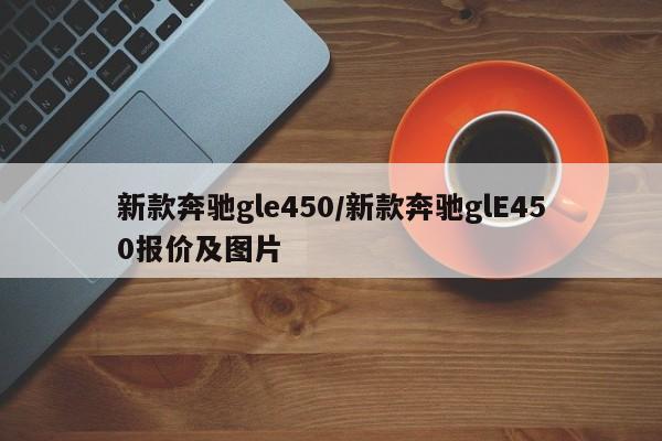 新款奔驰gle450/新款奔驰glE450报价及图片