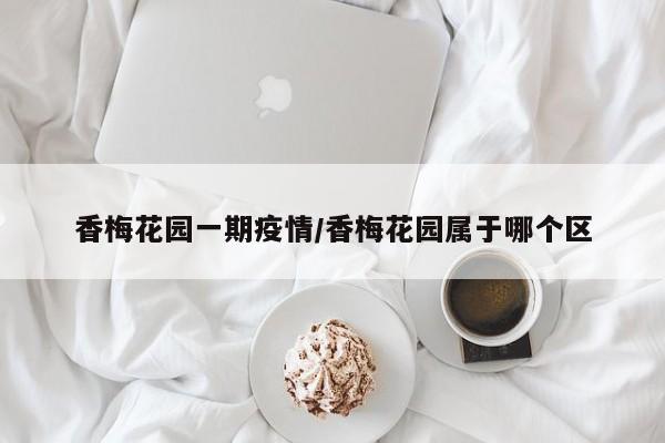 香梅花园一期疫情/香梅花园属于哪个区