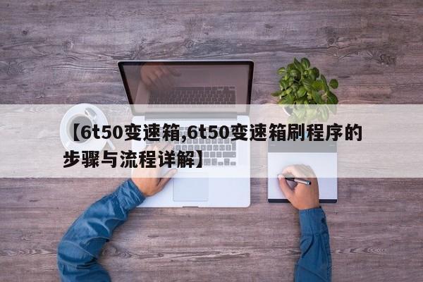 【6t50变速箱,6t50变速箱刷程序的步骤与流程详解】