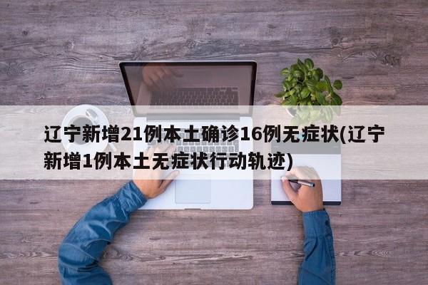 辽宁新增21例本土确诊16例无症状(辽宁新增1例本土无症状行动轨迹)