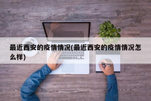 最近西安的疫情情况(最近西安的疫情情况怎么样)