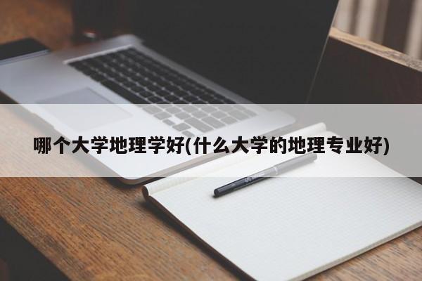 哪个大学地理学好(什么大学的地理专业好)