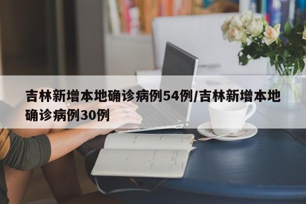 吉林新增本地确诊病例54例/吉林新增本地确诊病例30例