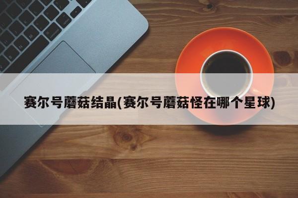 赛尔号蘑菇结晶(赛尔号蘑菇怪在哪个星球)