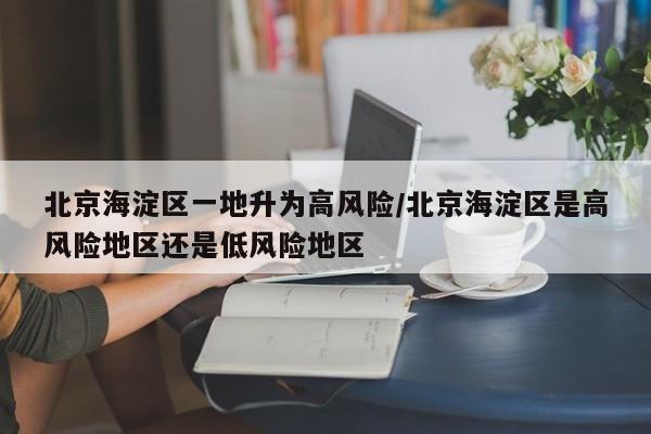 北京海淀区一地升为高风险/北京海淀区是高风险地区还是低风险地区