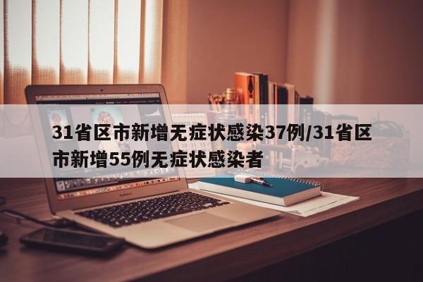 31省区市新增无症状感染37例/31省区市新增55例无症状感染者