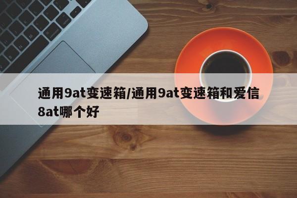 通用9at变速箱/通用9at变速箱和爱信8at哪个好