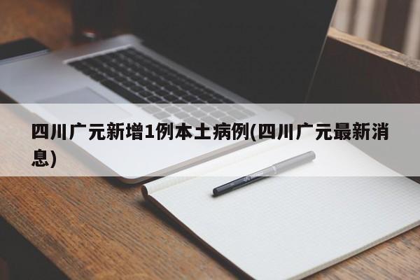 四川广元新增1例本土病例(四川广元最新消息)