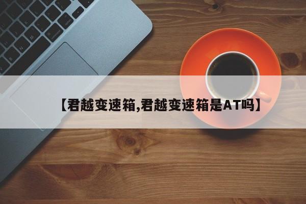 【君越变速箱,君越变速箱是AT吗】