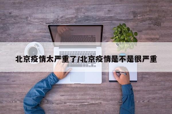 北京疫情太严重了/北京疫情是不是很严重