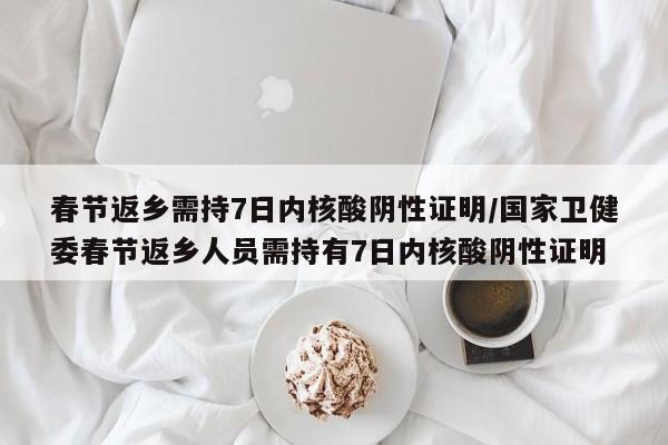 春节返乡需持7日内核酸阴性证明/国家卫健委春节返乡人员需持有7日内核酸阴性证明