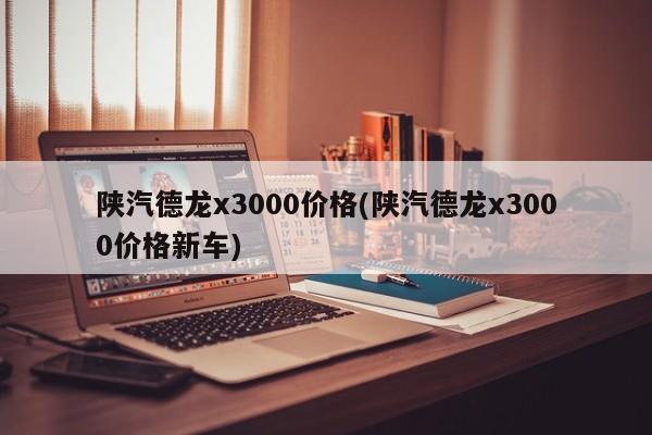陕汽德龙x3000价格(陕汽德龙x3000价格新车)