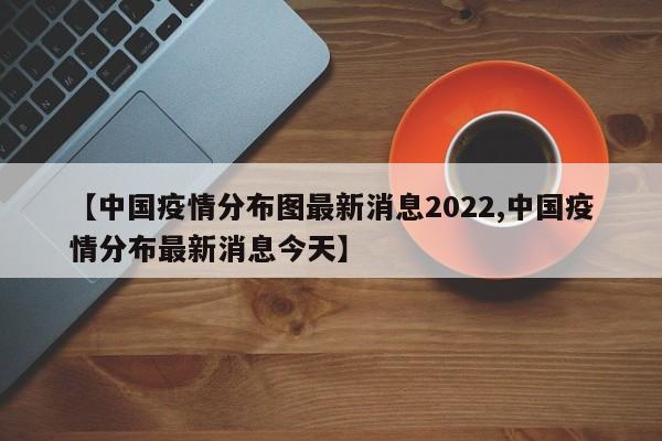 【中国疫情分布图最新消息2022,中国疫情分布最新消息今天】