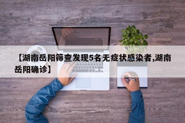 【湖南岳阳筛查发现5名无症状感染者,湖南岳阳确诊】