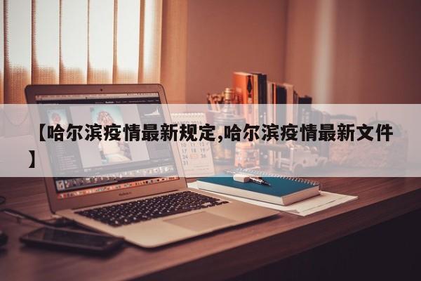 【哈尔滨疫情最新规定,哈尔滨疫情最新文件】