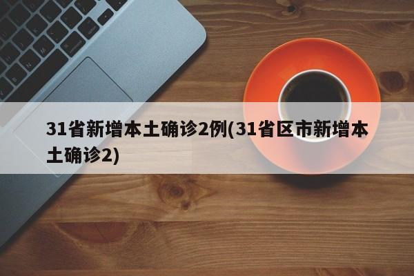31省新增本土确诊2例(31省区市新增本土确诊2)