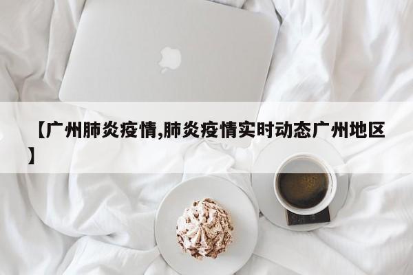【广州肺炎疫情,肺炎疫情实时动态广州地区】