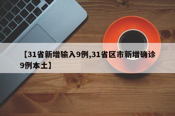 【31省新增输入9例,31省区市新增确诊9例本土】