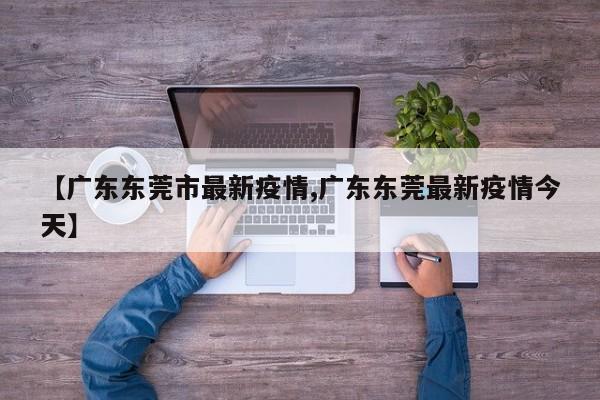 【广东东莞市最新疫情,广东东莞最新疫情今天】