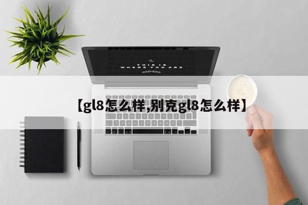 【gl8怎么样,别克gl8怎么样】