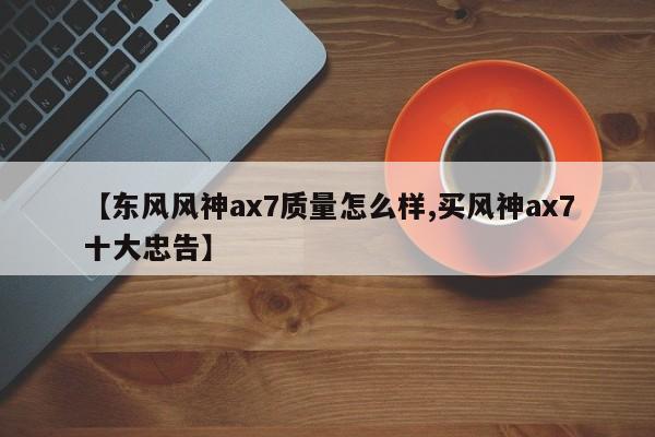 【东风风神ax7质量怎么样,买风神ax7十大忠告】