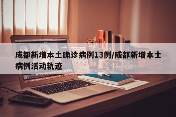 成都新增本土确诊病例13例/成都新增本土病例活动轨迹