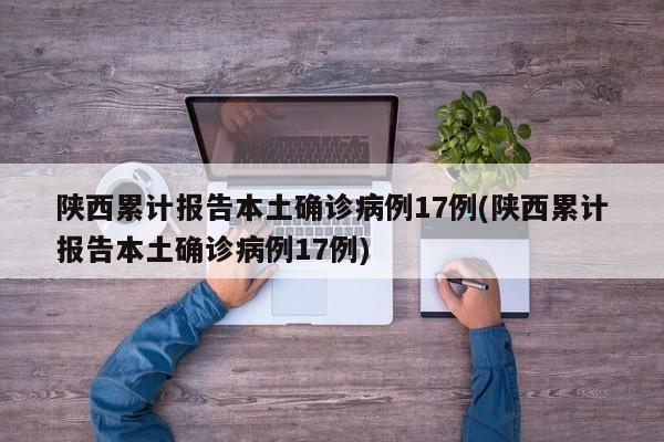 陕西累计报告本土确诊病例17例(陕西累计报告本土确诊病例17例)