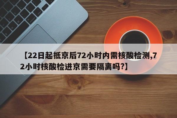 【22日起抵京后72小时内需核酸检测,72小时核酸检进京需要隔离吗?】