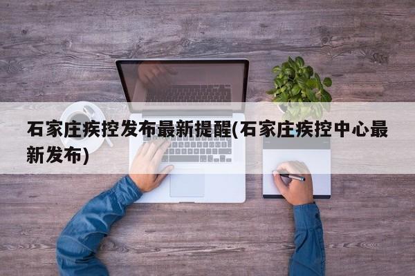 石家庄疾控发布最新提醒(石家庄疾控中心最新发布)