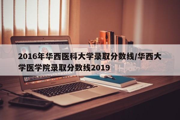 2016年华西医科大学录取分数线/华西大学医学院录取分数线2019