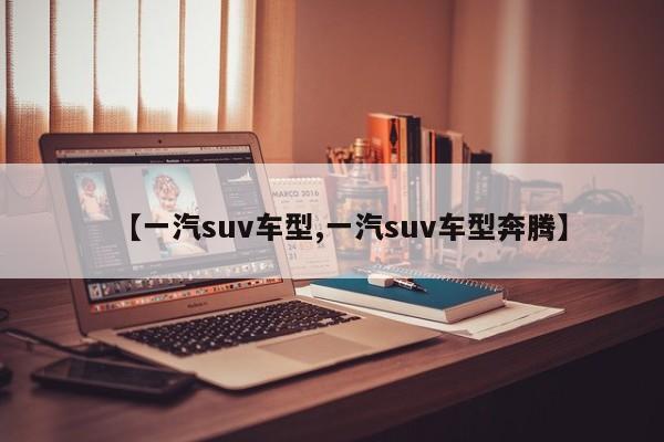 【一汽suv车型,一汽suv车型奔腾】