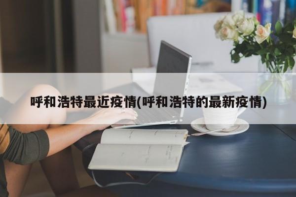 呼和浩特最近疫情(呼和浩特的最新疫情)