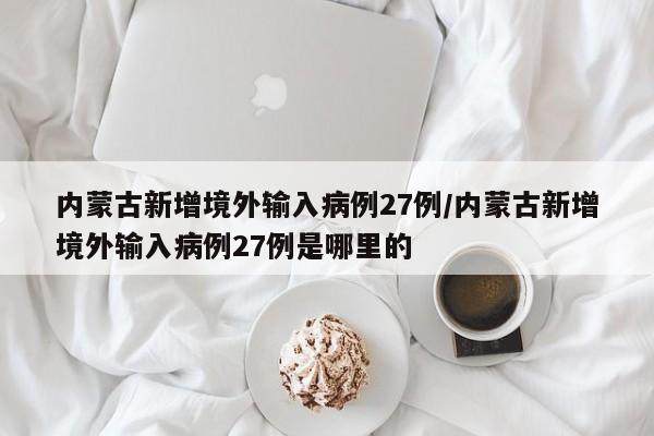 内蒙古新增境外输入病例27例/内蒙古新增境外输入病例27例是哪里的