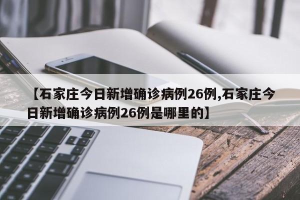 【石家庄今日新增确诊病例26例,石家庄今日新增确诊病例26例是哪里的】