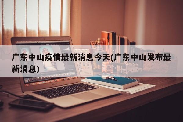 广东中山疫情最新消息今天(广东中山发布最新消息)