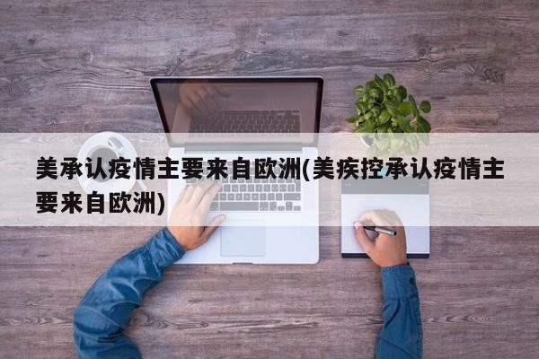 美承认疫情主要来自欧洲(美疾控承认疫情主要来自欧洲)