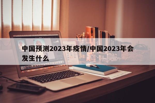 中国预测2023年疫情/中国2023年会发生什么