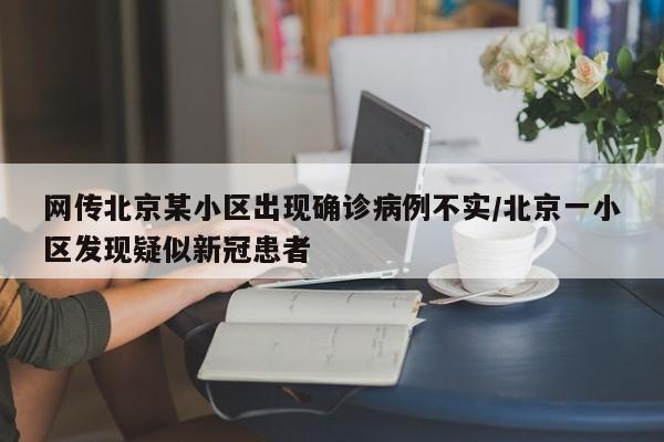 网传北京某小区出现确诊病例不实/北京一小区发现疑似新冠患者