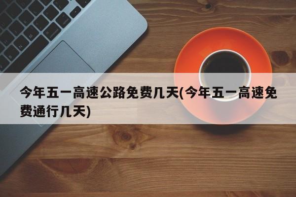 今年五一高速公路免费几天(今年五一高速免费通行几天)