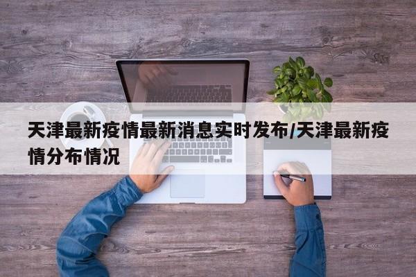 天津最新疫情最新消息实时发布/天津最新疫情分布情况