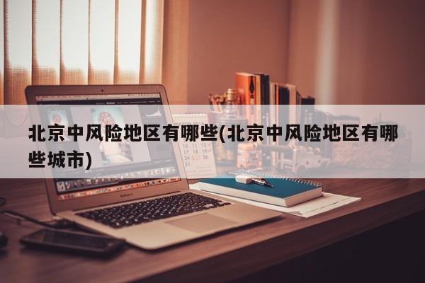 北京中风险地区有哪些(北京中风险地区有哪些城市)