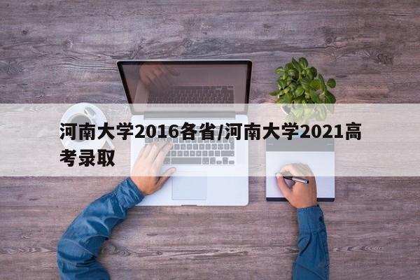 河南大学2016各省/河南大学2021高考录取
