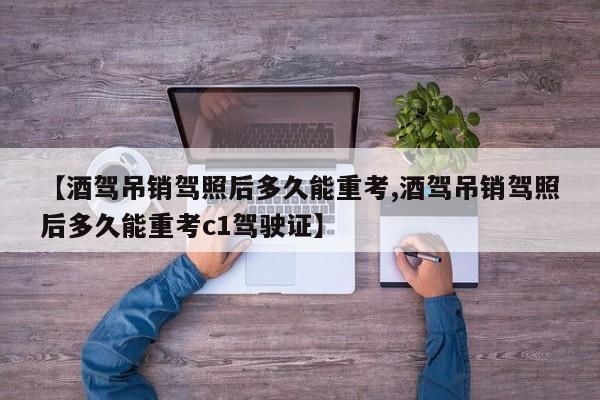 【酒驾吊销驾照后多久能重考,酒驾吊销驾照后多久能重考c1驾驶证】
