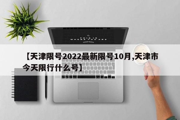 【天津限号2022最新限号10月,天津市今天限行什么号】