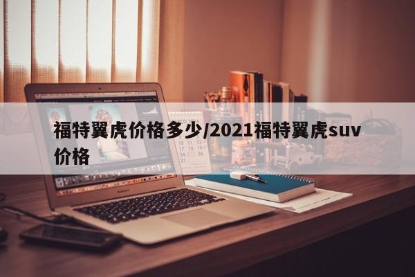福特翼虎价格多少/2021福特翼虎suv价格