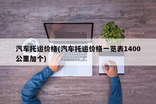 汽车托运价格(汽车托运价格一览表1400公里加个)