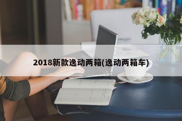 2018新款逸动两箱(逸动两箱车)